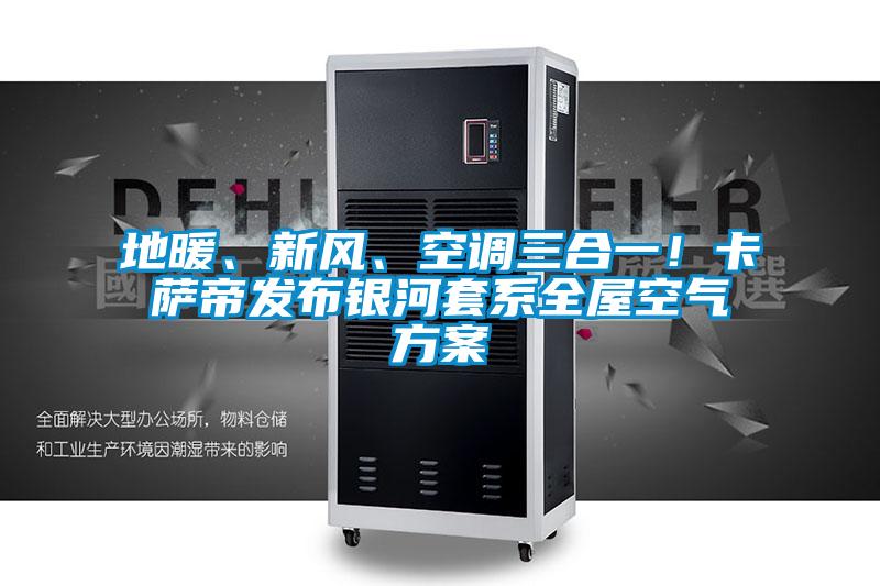 地暖、新風(fēng)、空調(diào)三合一！卡薩帝發(fā)布銀河套系全屋空氣方案