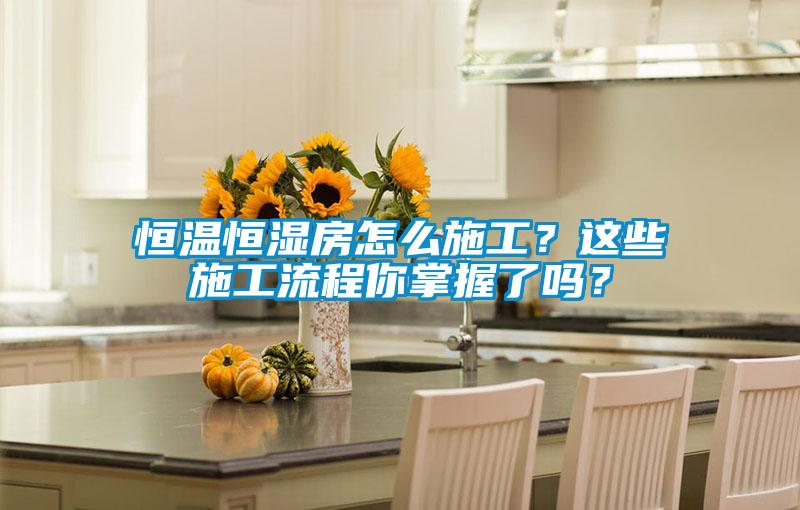 恒溫恒濕房怎么施工？這些施工流程你掌握了嗎？