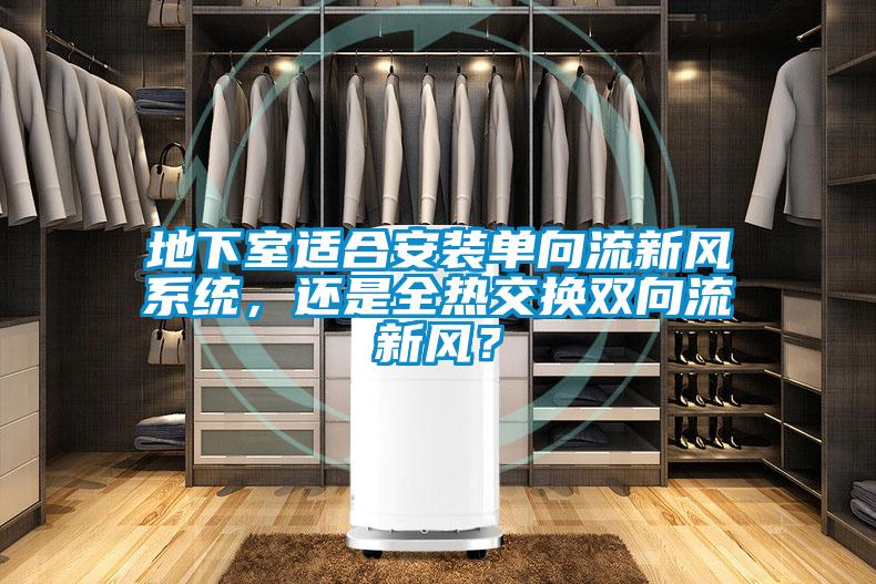 地下室適合安裝單向流新風(fēng)系統(tǒng)，還是全熱交換雙向流新風(fēng)？