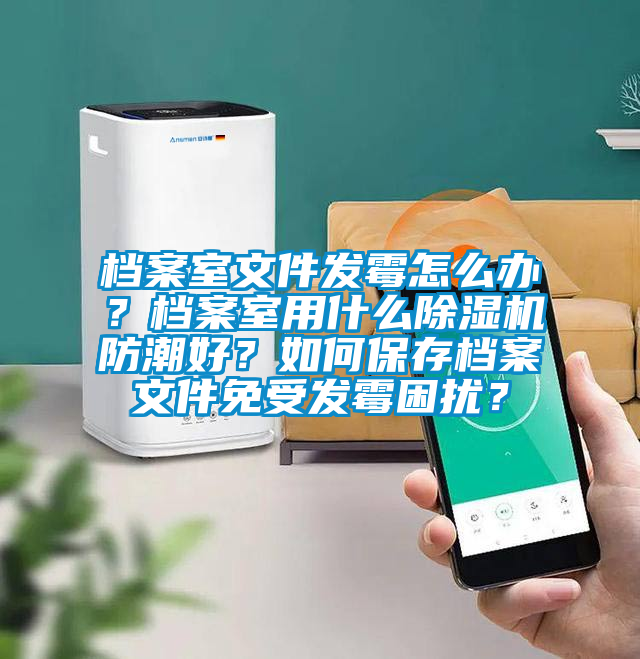 檔案室文件發(fā)霉怎么辦？檔案室用什么除濕機(jī)防潮好？如何保存檔案文件免受發(fā)霉困擾？