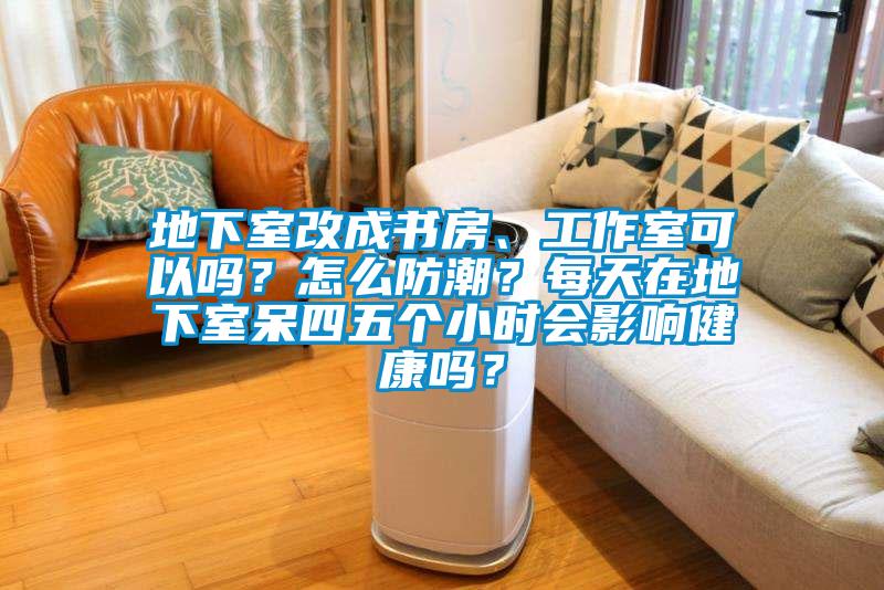 地下室改成書房、工作室可以嗎？怎么防潮？每天在地下室呆四五個(gè)小時(shí)會(huì)影響健康嗎？