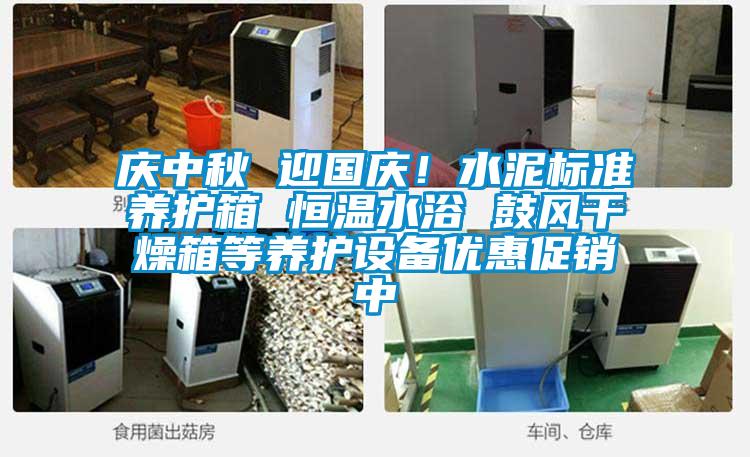 慶中秋 迎國慶！水泥標準養(yǎng)護箱 恒溫水浴 鼓風(fēng)干燥箱等養(yǎng)護設(shè)備優(yōu)惠促銷中