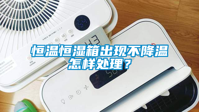 恒溫恒濕箱出現(xiàn)不降溫怎樣處理？