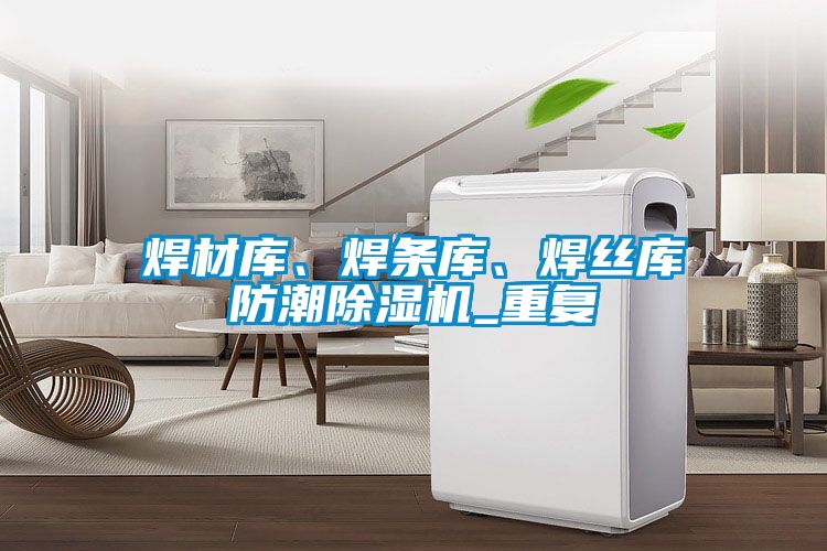 焊材庫(kù)、焊條庫(kù)、焊絲庫(kù)防潮除濕機(jī)_重復(fù)
