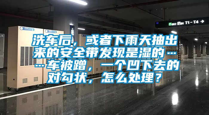 洗車后，或者下雨天抽出來的安全帶發(fā)現(xiàn)是濕的……車被蹭，一個凹下去的對勾狀，怎么處理？