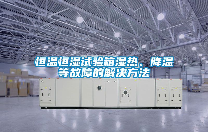 恒溫恒濕試驗(yàn)箱濕熱、降溫等故障的解決方法