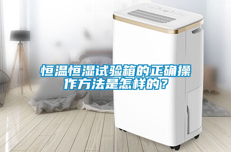 恒溫恒濕試驗箱的正確操作方法是怎樣的？