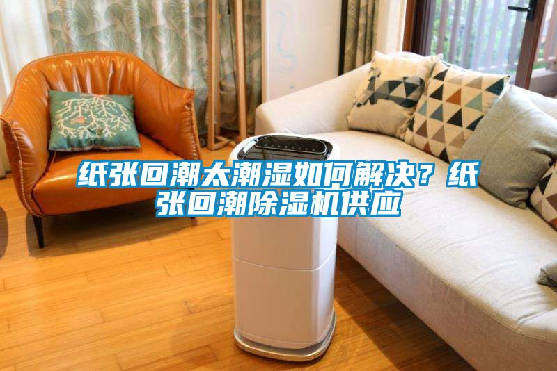 紙張回潮太潮濕如何解決？紙張回潮除濕機供應
