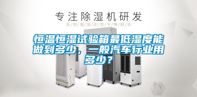 恒溫恒濕試驗箱最低濕度能做到多少，一般汽車行業(yè)用多少？
