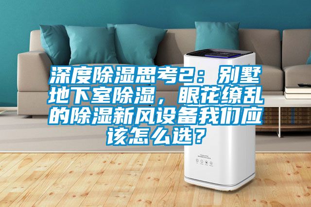 深度除濕思考2：別墅地下室除濕，眼花繚亂的除濕新風(fēng)設(shè)備我們應(yīng)該怎么選？
