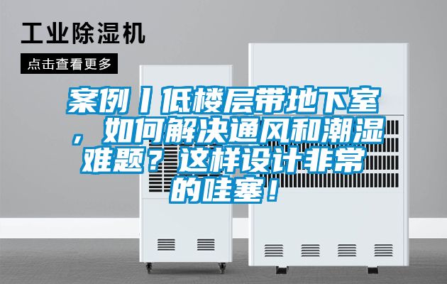 案例丨低樓層帶地下室，如何解決通風(fēng)和潮濕難題？這樣設(shè)計(jì)非常的哇塞！