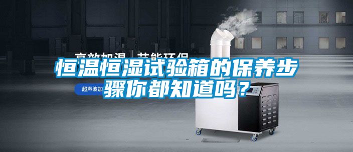 恒溫恒濕試驗箱的保養(yǎng)步驟你都知道嗎？