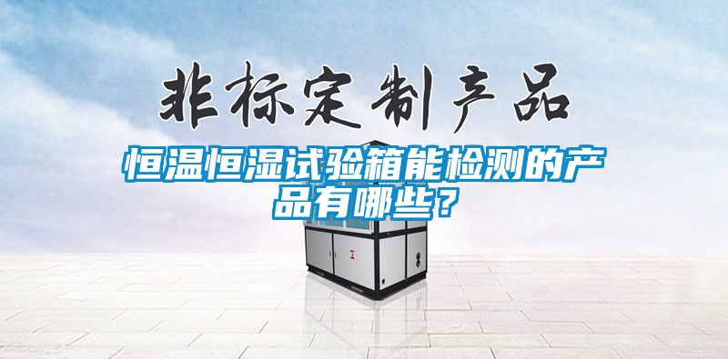 恒溫恒濕試驗箱能檢測的產(chǎn)品有哪些？