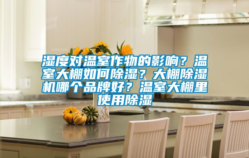 濕度對(duì)溫室作物的影響？溫室大棚如何除濕？大棚除濕機(jī)哪個(gè)品牌好？溫室大棚里使用除濕