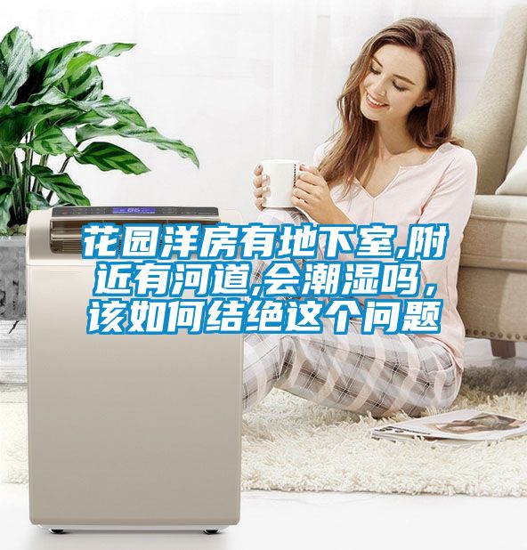 花園洋房有地下室,附近有河道,會(huì)潮濕嗎，該如何結(jié)絕這個(gè)問(wèn)題