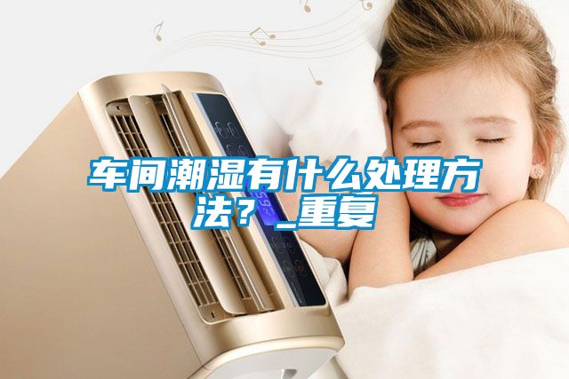 車間潮濕有什么處理方法？_重復