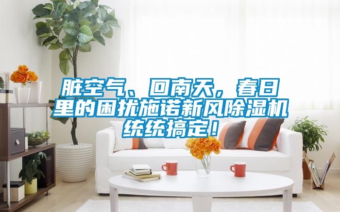 臟空氣、回南天，春日里的困擾施諾新風(fēng)除濕機(jī)統(tǒng)統(tǒng)搞定！