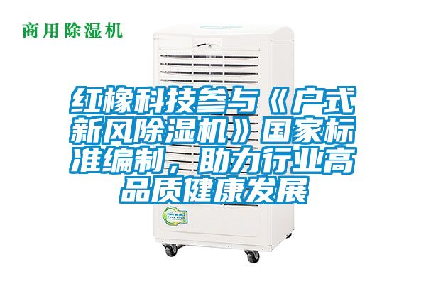 紅橡科技參與《戶式新風除濕機》國家標準編制，助力行業(yè)高品質(zhì)健康發(fā)展