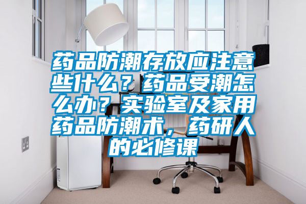 藥品防潮存放應(yīng)注意些什么？藥品受潮怎么辦？實驗室及家用藥品防潮術(shù)，藥研人的必修課
