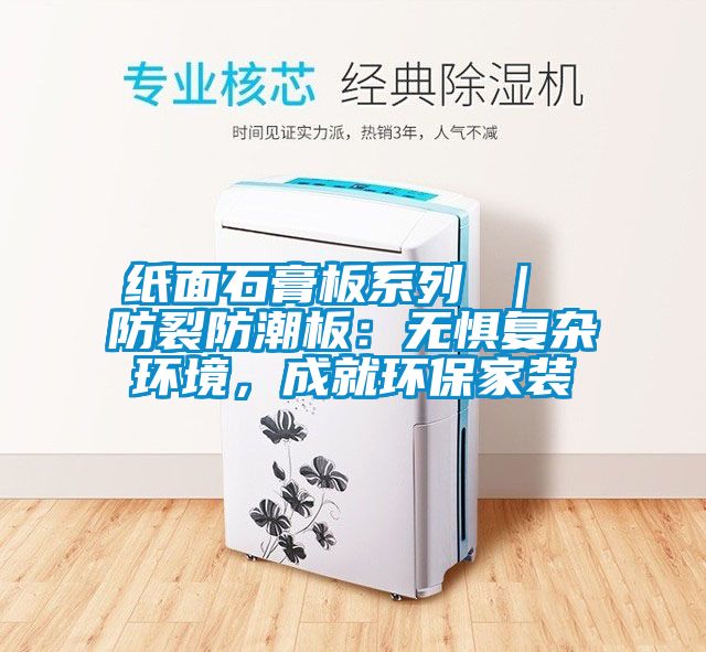 紙面石膏板系列 ｜ 防裂防潮板：無(wú)懼復(fù)雜環(huán)境，成就環(huán)保家裝