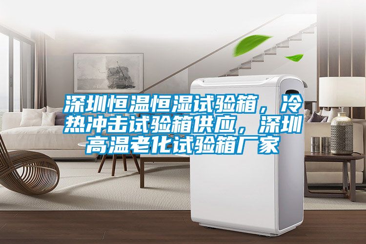 深圳恒溫恒濕試驗箱，冷熱沖擊試驗箱供應，深圳高溫老化試驗箱廠家