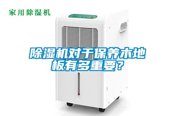 除濕機對于保養(yǎng)木地板有多重要？