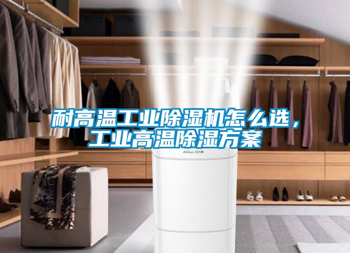 耐高溫工業(yè)除濕機怎么選，工業(yè)高溫除濕方案