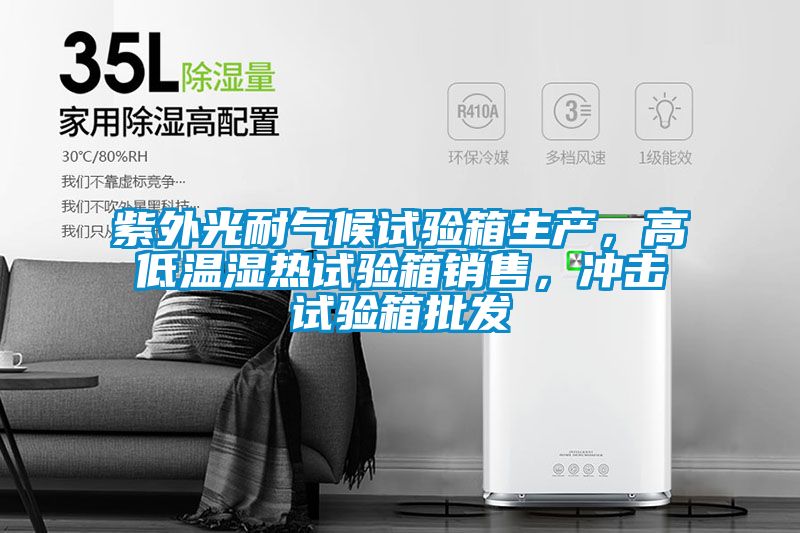 紫外光耐氣候試驗(yàn)箱生產(chǎn)，高低溫濕熱試驗(yàn)箱銷售，沖擊試驗(yàn)箱批發(fā)