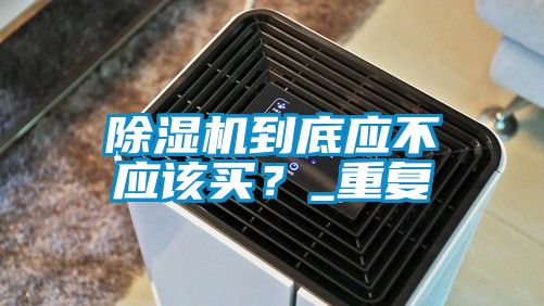 除濕機(jī)到底應(yīng)不應(yīng)該買？_重復(fù)