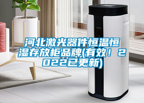 河北激光器件恒溫恒濕存放柜品牌(有效！2022已更新)