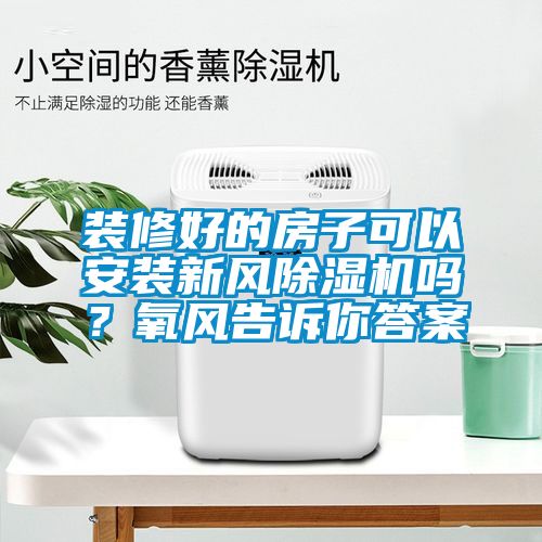 裝修好的房子可以安裝新風(fēng)除濕機嗎？氧風(fēng)告訴你答案