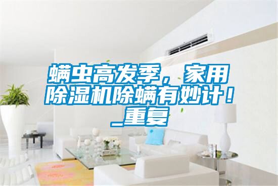 螨蟲(chóng)高發(fā)季，家用除濕機(jī)除螨有妙計(jì)！_重復(fù)