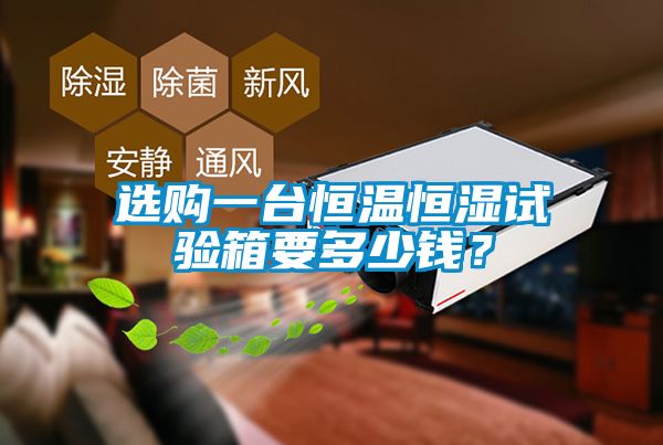 選購(gòu)一臺(tái)恒溫恒濕試驗(yàn)箱要多少錢(qián)？