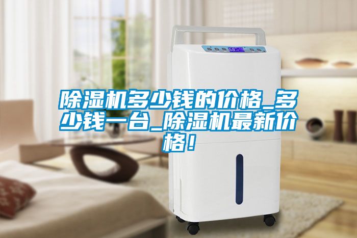 除濕機多少錢的價格_多少錢一臺_除濕機最新價格！