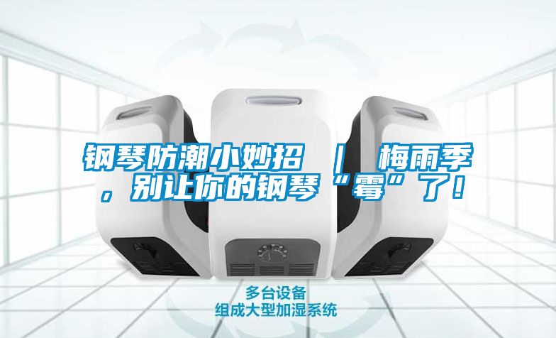 鋼琴防潮小妙招 ｜ 梅雨季，別讓你的鋼琴“霉”了！