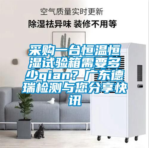 采購一臺恒溫恒濕試驗(yàn)箱需要多少qian？廣東德瑞檢測與您分享快訊
