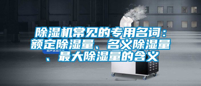 除濕機(jī)常見(jiàn)的專用名詞：額定除濕量、名義除濕量、最大除濕量的含義