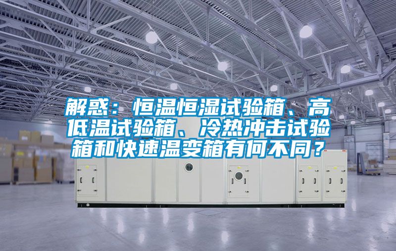 解惑：恒溫恒濕試驗箱、高低溫試驗箱、冷熱沖擊試驗箱和快速溫變箱有何不同？