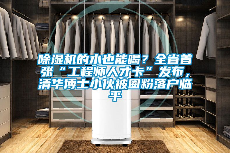 除濕機(jī)的水也能喝？全省首張“工程師人才卡”發(fā)布，清華博士小伙被圈粉落戶臨平