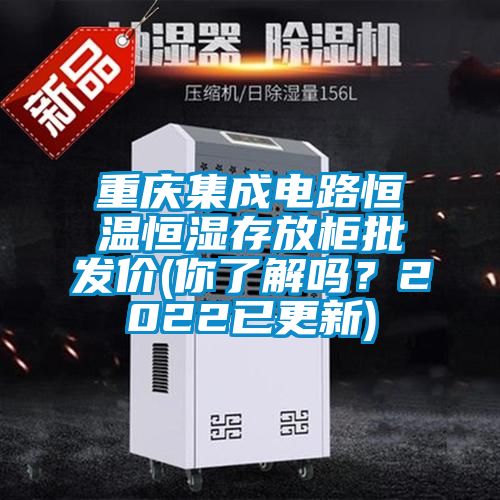 重慶集成電路恒溫恒濕存放柜批發(fā)價(jià)(你了解嗎？2022已更新)
