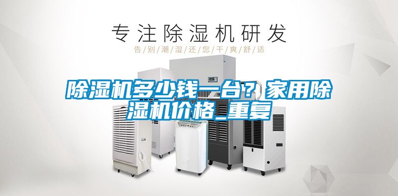 除濕機(jī)多少錢一臺(tái)？家用除濕機(jī)價(jià)格_重復(fù)