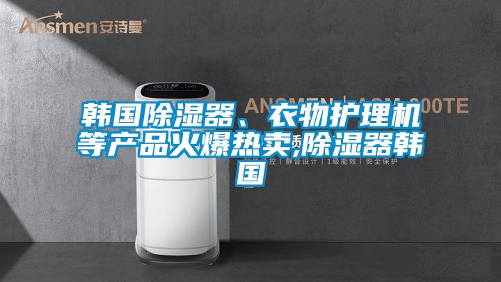 韓國除濕器、衣物護(hù)理機(jī)等產(chǎn)品火爆熱賣,除濕器韓國
