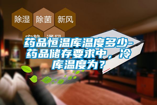 藥品恒溫庫(kù)溫度多少-藥品儲(chǔ)存要求中，冷庫(kù)溫度為？