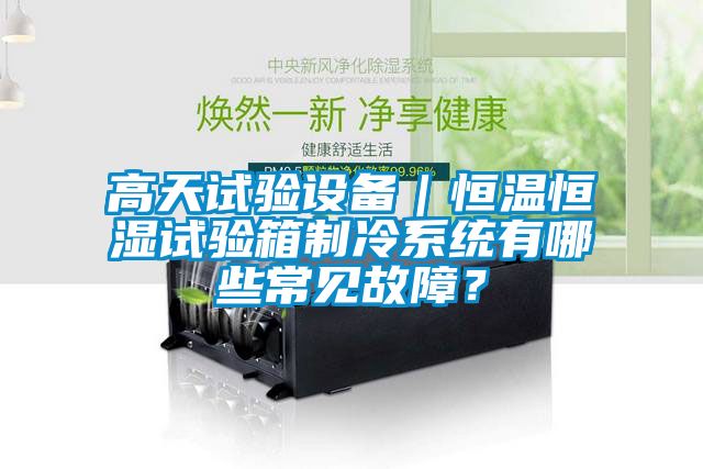 高天試驗(yàn)設(shè)備｜恒溫恒濕試驗(yàn)箱制冷系統(tǒng)有哪些常見(jiàn)故障？