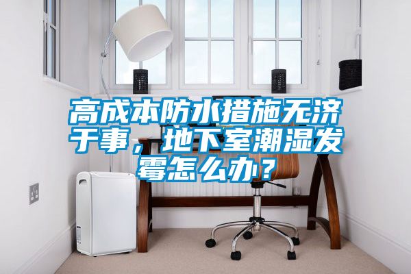 高成本防水措施無濟于事，地下室潮濕發(fā)霉怎么辦？
