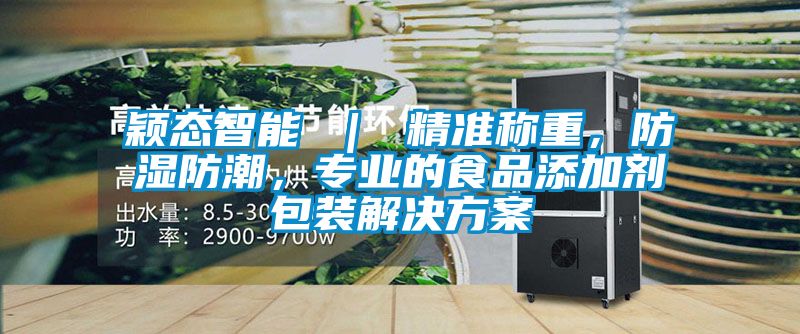 穎態(tài)智能 ｜ 精準(zhǔn)稱重，防濕防潮，專業(yè)的食品添加劑包裝解決方案
