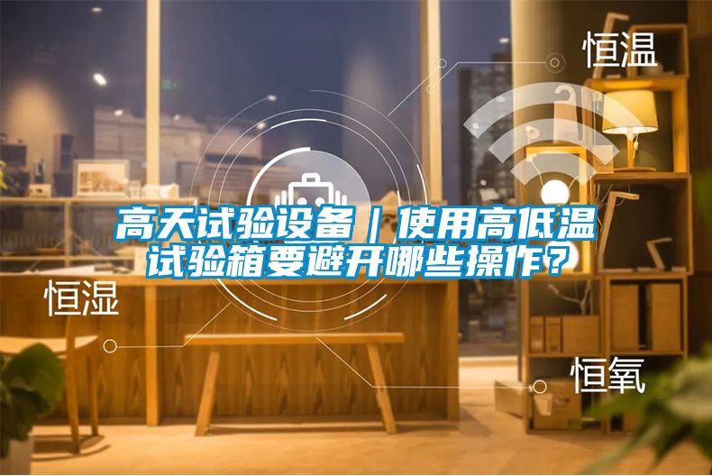 高天試驗設備｜使用高低溫試驗箱要避開哪些操作？