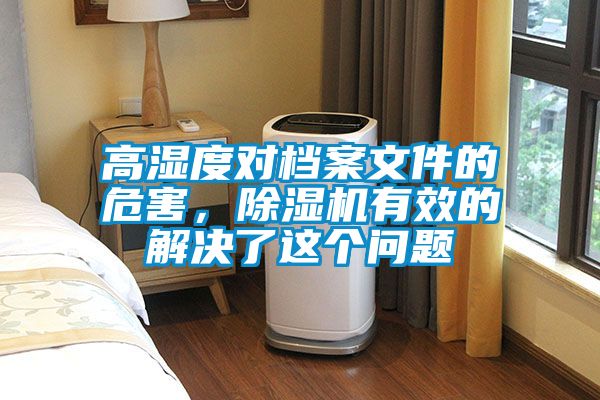 高濕度對(duì)檔案文件的危害，除濕機(jī)有效的解決了這個(gè)問題