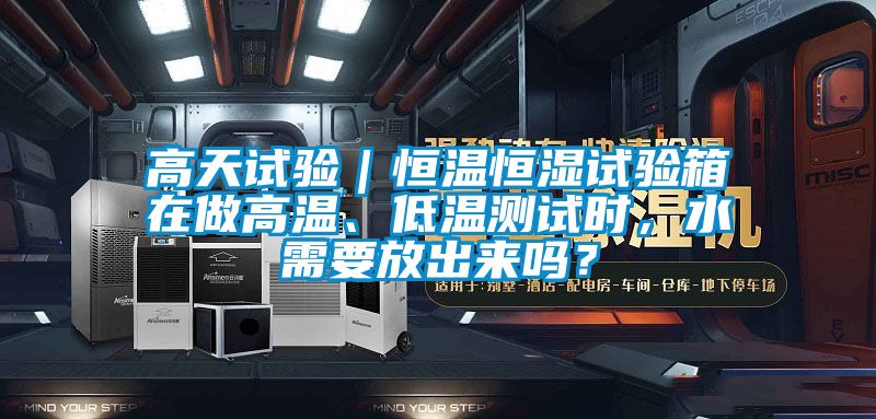 高天試驗(yàn)｜恒溫恒濕試驗(yàn)箱在做高溫、低溫測試時(shí)，水需要放出來嗎？